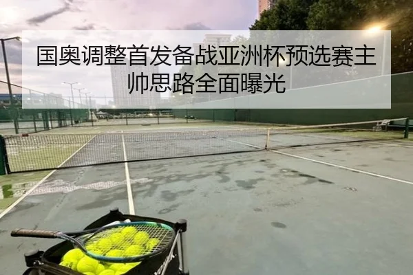 国奥调整首发备战亚洲杯预选赛主帅思路全面曝光